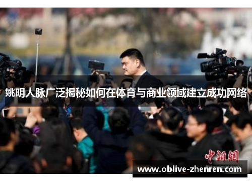 姚明人脉广泛揭秘如何在体育与商业领域建立成功网络